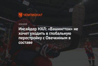 Инсайдер НХЛ: «Вашингтон» не хочет уходить в глобальную перестройку с Овечкиным в составе