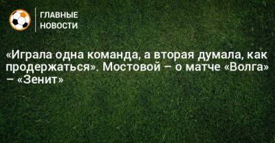 «Играла одна команда, а вторая думала, как продержаться». Мостовой – о матче «Волга» – «Зенит»