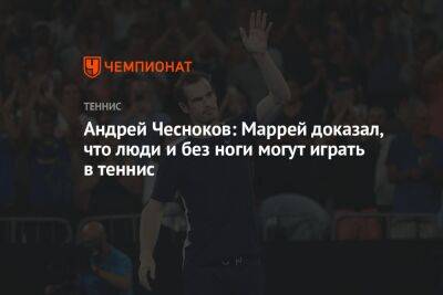 Андрей Чесноков: Маррей доказал, что люди и без ноги могут играть в теннис