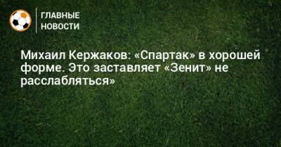 Михаил Кержаков: «Спартак» в хорошей форме. Это заставляет «Зенит» не расслабляться»