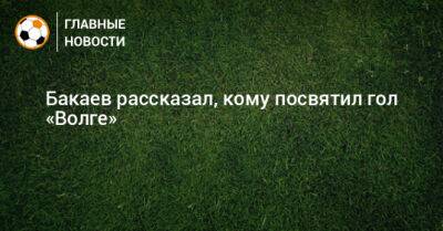 Бакаев рассказал, кому посвятил гол «Волге»