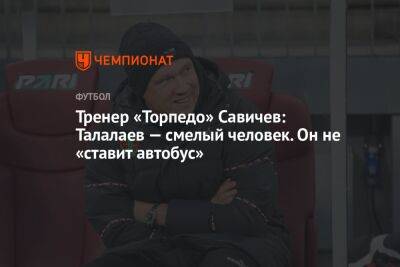 Тренер «Торпедо» Савичев: Талалаев — смелый человек. Он не «ставит автобус»
