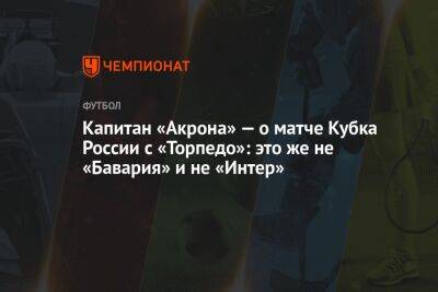 Капитан «Акрона» — о матче Кубка России с «Торпедо»: это же не «Бавария» и не «Интер»