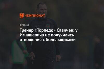 Тренер «Торпедо» Савичев: у Игнашевича не получились отношения с болельщиками