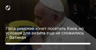 Папа римский хочет посетить Киев, но условия для визита еще не сложились – Ватикан