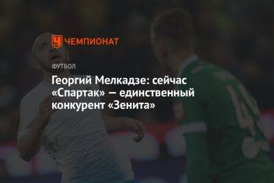 Георгий Мелкадзе: сейчас «Спартак» — единственный конкурент «Зенита»