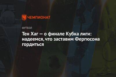 Алексей Фергюсон - Тен Хаг - Тен Хаг — о финале Кубка лиги: надеемся, что заставим Фергюсона гордиться - championat.com