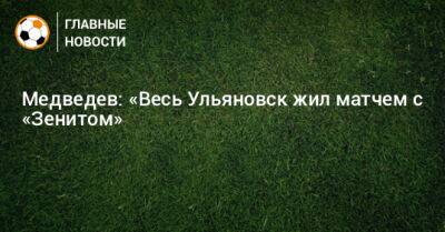Медведев: «Весь Ульяновск жил матчем с «Зенитом»