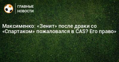 Максименко: «Зенит» после драки со «Спартаком» пожаловался в CAS? Его право»