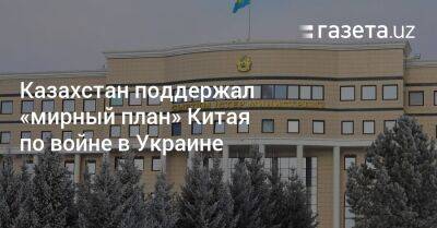 Казахстан поддержал «мирный план» Китая по войне в Украине