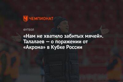 «Нам не хватило забитых мячей». Талалаев — о поражении от «Акрона» в Кубке России