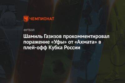 Шамиль Газизов прокомментировал поражение «Уфы» от «Ахмата» в плей-офф Кубка России