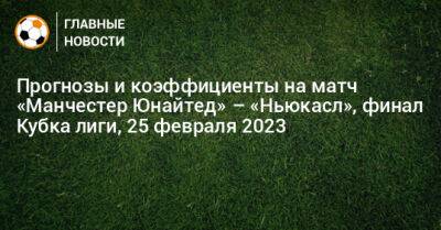 Прогнозы и коэффициенты на матч «Манчестер Юнайтед» – «Ньюкасл», финал Кубка лиги, 25 февраля 2023