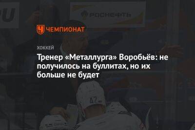 Тренер «Металлурга» Воробьёв: не получилось на буллитах, но их больше не будет
