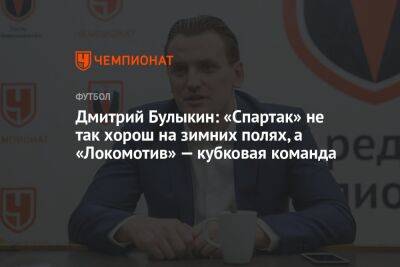 Дмитрий Булыкин: «Спартак» не так хорош на зимних полях, а «Локомотив» — кубковая команда