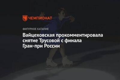 Вайцеховская прокомментировала снятие Трусовой с финала Гран-при России