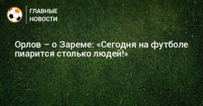 Орлов – о Зареме: «Сегодня на футболе пиарится столько людей!»