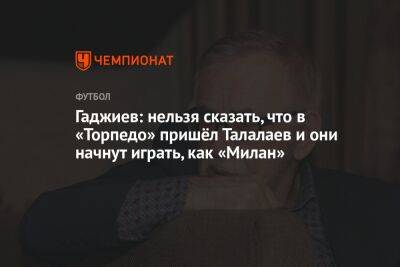 Гаджиев: нельзя сказать, что в «Торпедо» пришёл Талалаев и они начнут играть, как «Милан»