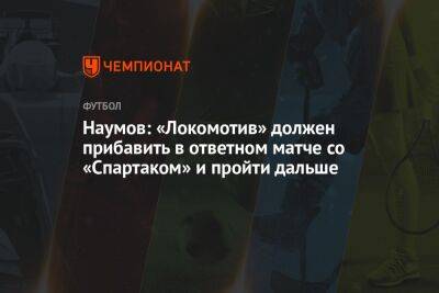 Наумов: «Локомотив» должен прибавить в ответном матче со «Спартаком» и пройти дальше