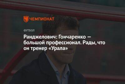 Ранджелович: Гончаренко — большой профессионал. Рады, что он тренер «Урала»