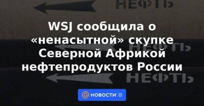 WSJ сообщила о «ненасытной» скупке Северной Африкой нефтепродуктов России
