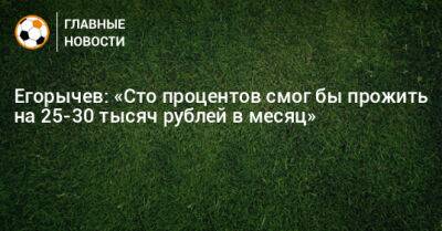 Егорычев: «Сто процентов смог бы прожить на 25-30 тысяч рублей в месяц»
