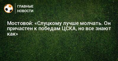 Мостовой: «Слуцкому лучше молчать. Он причастен к победам ЦСКА, но все знают как»