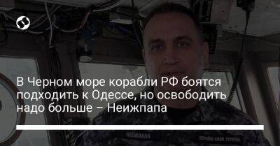 В Черном море корабли РФ боятся подходить к Одессе, но освободить надо больше – Неижпапа