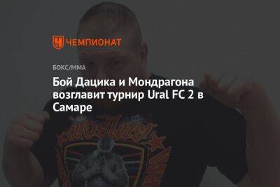 Бой Дацика и Мондрагона возглавит турнир Ural FC 2 в Самаре