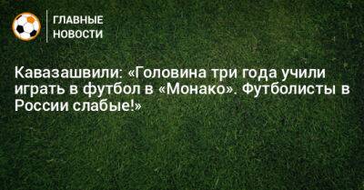Кавазашвили: «Головина три года учили играть в футбол в «Монако». Футболисты в России слабые!»