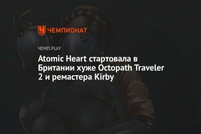 Atomic Heart стартовала в Британии хуже Octopath Traveler 2 и ремастера Kirby