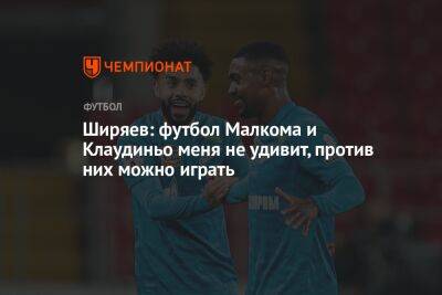 Ширяев: футбол Малкома и Клаудиньо меня не удивит, против них можно играть