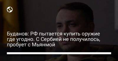 Буданов: РФ пытается купить оружие где угодно. С Сербией не получилось, пробует с Мьянмой
