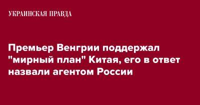 Премьер Венгрии поддержал "мирный план" Китая, его в ответ назвали агентом России