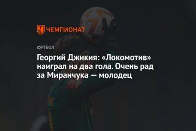 Георгий Джикия: «Локомотив» наиграл на два гола. Очень рад за Миранчука — молодец