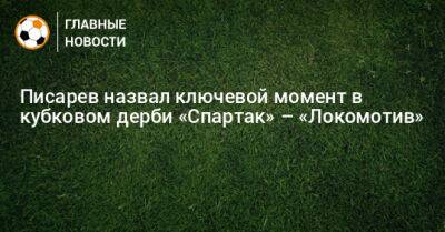 Писарев назвал ключевой момент в кубковом дерби «Спартак» – «Локомотив»