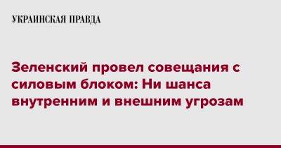 Зеленский провел совещания с силовым блоком: Ни шанса внутренним и внешним угрозам