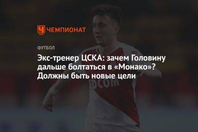 Экс-тренер ЦСКА: зачем Головину дальше болтаться в «Монако»? Должны быть новые цели