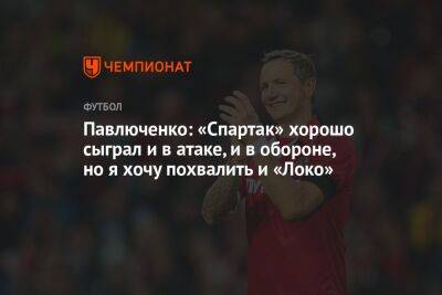 Павлюченко: «Спартак» хорошо сыграл и в атаке, и в обороне, но я хочу похвалить и «Локо»