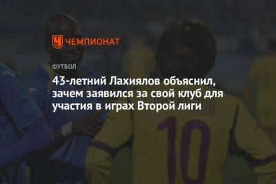 43-летний Лахиялов объяснил, зачем заявился за свой клуб для участия в играх Второй лиги