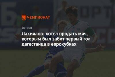 Лахиялов: хотел продать мяч, которым был забит первый гол дагестанца в еврокубках