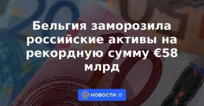 Бельгия заморозила российские активы на рекордную сумму €58 млрд