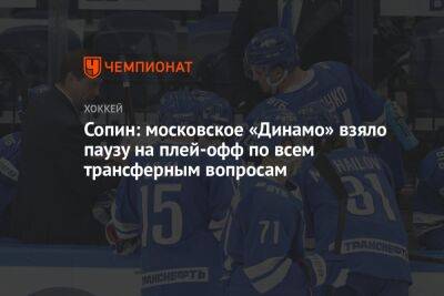 Сопин: московское «Динамо» взяло паузу на плей-офф по всем трансферным вопросам