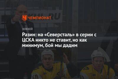 Разин: на «Северсталь» в серии с ЦСКА никто не ставит, но как минимум, бой мы дадим