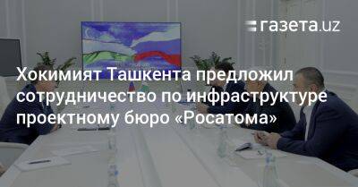 Хокимият Ташкента предложил сотрудничество по инфраструктуре проектному бюро «Росатома»