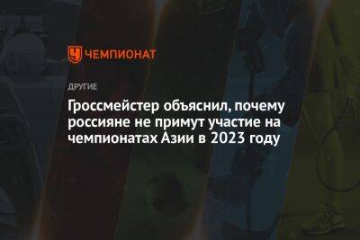 Гроссмейстер объяснил, почему россияне не примут участие на чемпионатах Азии в 2023 году