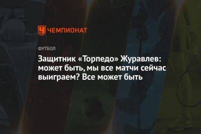 Защитник «Торпедо» Журавлев: может быть, мы все матчи сейчас выиграем? Все может быть