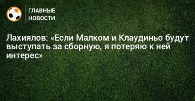 Лахиялов: «Если Малком и Клаудиньо будут выступать за сборную, я потеряю к ней интерес»