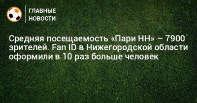 Средняя посещаемость «Пари НН» – 7900 зрителей. Fan ID в Нижегородской области оформили в 10 раз больше человек