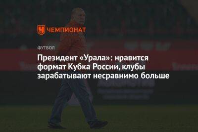 Президент «Урала»: нравится формат Кубка России, клубы зарабатывают несравнимо больше